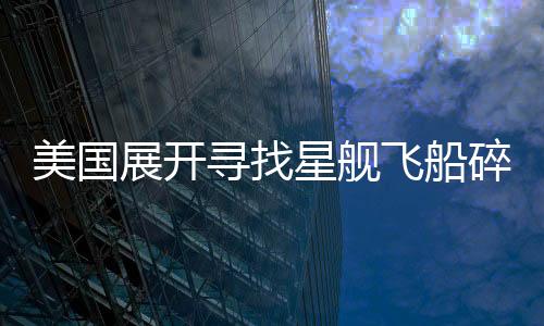 美國展開尋找星艦飛船碎片的任務(wù)
