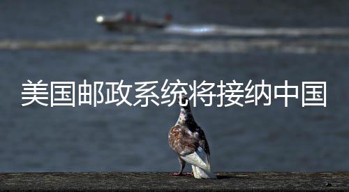 美國郵政系統(tǒng)將接納中國內(nèi)地與香港包裹，拓寬國際物流通道