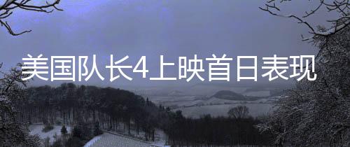 美國(guó)隊(duì)長(zhǎng)4上映首日表現(xiàn)平淡