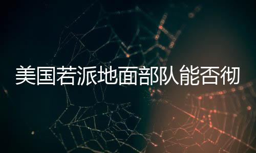 美國若派地面部隊能否徹底解決胡塞問題，深入分析與觀察
