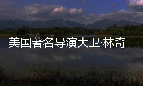 美國著名導(dǎo)演大衛(wèi)·林奇逝世，緬懷一代電影巨匠