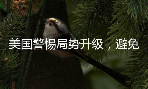 美國(guó)警惕局勢(shì)升級(jí)，避免陷入三戰(zhàn)漩渦