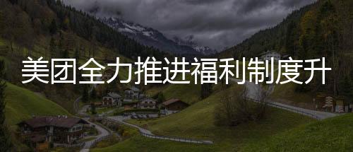 美團(tuán)全力推進(jìn)福利制度升級，全職及穩(wěn)定兼職騎手享受社保待遇