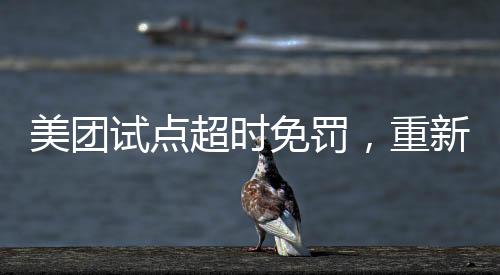 美團試點超時免罰，重新定義配送服務(wù)的創(chuàng)新之舉