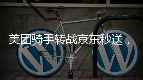 美團(tuán)騎手轉(zhuǎn)戰(zhàn)京東秒送，3小時賺百元——快遞員新動向揭秘