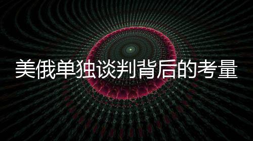 美俄單獨(dú)談判背后的考量，為何不帶歐洲烏克蘭參與