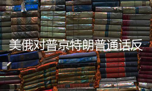 美俄對普京特朗普通話反應的深層意義，跨洋交流的隱語與挑戰(zhàn)