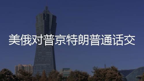 美俄對(duì)普京特朗普通話交流背后的深層意義