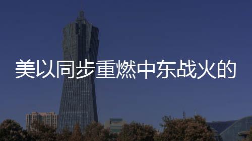 美以同步重燃中東戰(zhàn)火的目的何在？