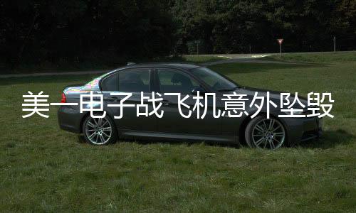 美一電子戰(zhàn)飛機(jī)意外墜毀，事故調(diào)查進(jìn)行中