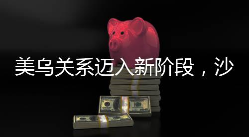 美烏關(guān)系邁入新階段，沙特會談啟動