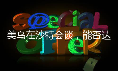 美烏在沙特會談，能否達成共識？分析預測與各方反應