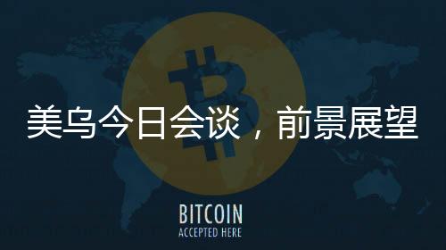 美烏今日會(huì)談，前景展望與雙方期望能否達(dá)成共識(shí)？