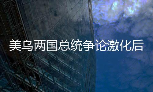 美烏兩國總統(tǒng)爭論激化后局勢或?qū)⑾破鹁拮儯p方外交分歧加劇