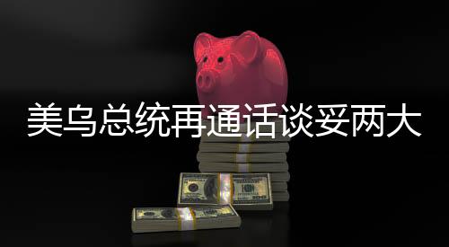美烏總統(tǒng)再通話談妥兩大問題，深化合作與解決爭端