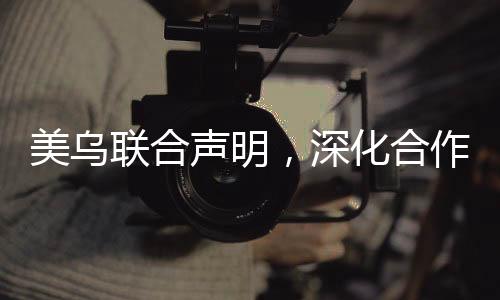 美烏聯(lián)合聲明，深化合作，共謀發(fā)展