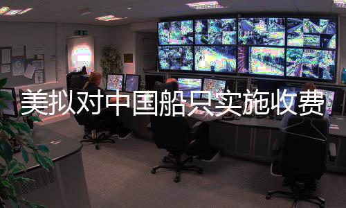 美擬對中國船只實施收費，一場復雜的國際海事貿易爭端