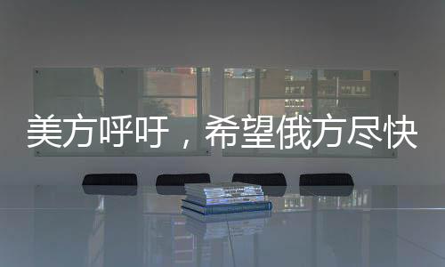 美方呼吁，希望俄方盡快同意?；?，推動(dòng)解決沖突局勢(shì)