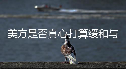 美方是否真心打算緩和與華關(guān)系，多維度視角下的觀察