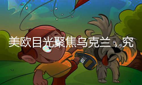 美歐目光聚焦烏克蘭，究竟何以致之？揭秘烏克蘭吸引國際目光的深層原因