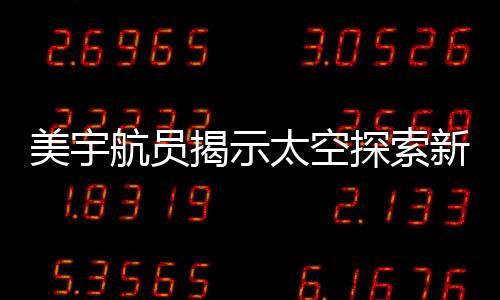 美宇航員揭示太空探索新篇章，天上事已了，地上事沒(méi)完