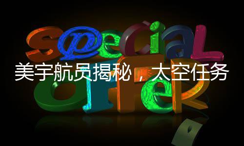 美宇航員揭秘，太空任務(wù)圓滿完成，地球事務(wù)仍任重道遠(yuǎn)