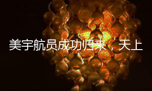 美宇航員成功歸來(lái)，天上任務(wù)圓滿(mǎn)完成，地面后續(xù)工作仍在進(jìn)行