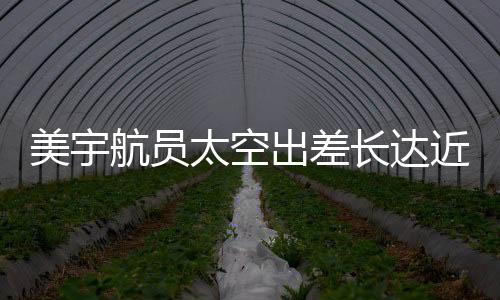 美宇航員太空出差長達(dá)近一年，僅獲八千美元加班費(fèi)引人關(guān)注