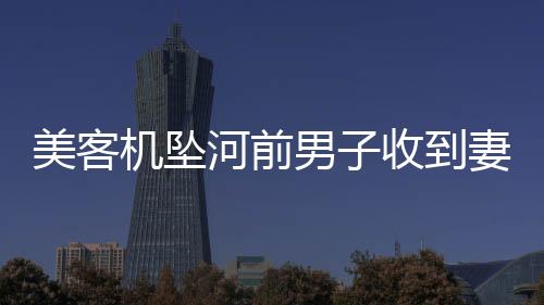 美客機墜河前男子收到妻子發(fā)的短信，生命的倒數(shù)瞬間與無盡思念