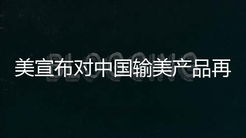 美宣布對中國輸美產品再次加征關稅 商務部回應
