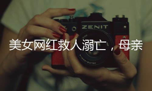 美女網(wǎng)紅救人溺亡，母親又遭車禍——災(zāi)難接連考驗(yàn)家庭與社會(huì)力量
