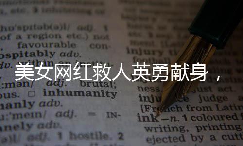 美女網(wǎng)紅救人英勇獻身，母親遭遇車禍父親發(fā)聲哀悼緬懷