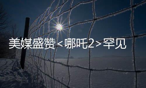 美媒盛贊<哪吒2>罕見(jiàn)霸榜，傳統(tǒng)文化與現(xiàn)代動(dòng)畫(huà)完美融合