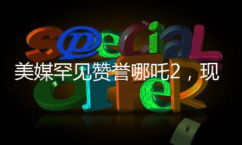 美媒罕見贊譽哪吒2，現(xiàn)象級動畫霸榜全球影壇