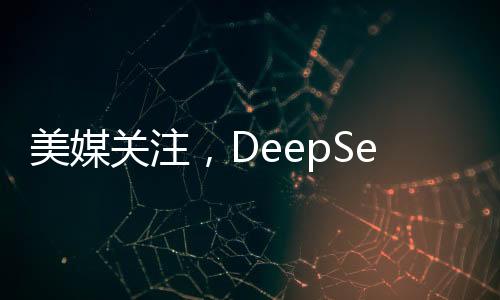 美媒關(guān)注，DeepSeek如何威脅美國主導地位