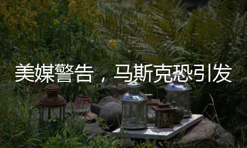 美媒警告，馬斯克恐引發(fā)憲法危機(jī)