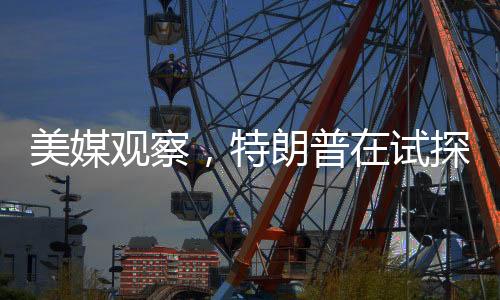 美媒觀察，特朗普在試探總統(tǒng)的權(quán)力邊界