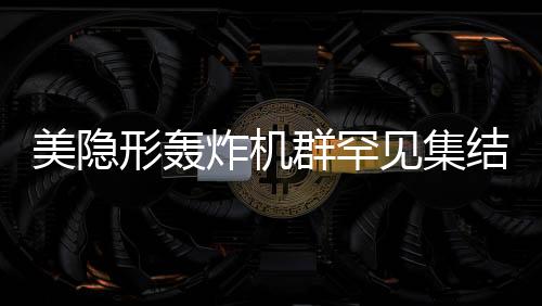 美隱形轟炸機(jī)群罕見集結(jié)，展現(xiàn)超強(qiáng)作戰(zhàn)能力