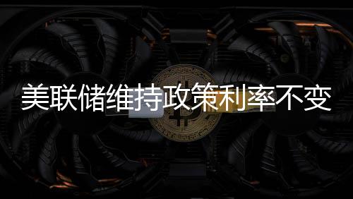 美聯(lián)儲維持政策利率不變，政策穩(wěn)定與市場反應(yīng)分析