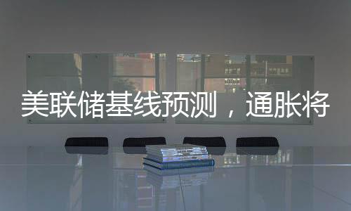 美聯(lián)儲(chǔ)基線預(yù)測(cè)，通脹將是暫時(shí)的