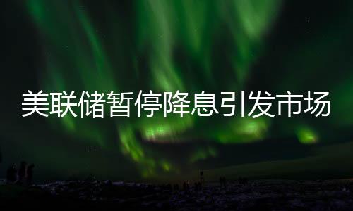 美聯(lián)儲(chǔ)暫停降息引發(fā)市場(chǎng)震蕩，美股全線下跌