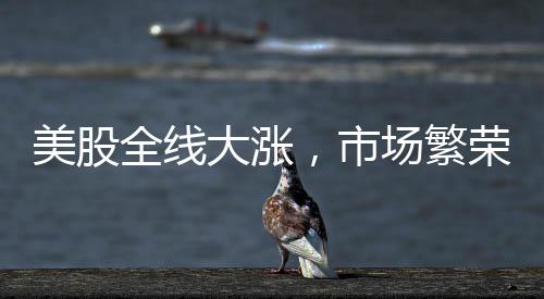美股全線大漲，市場(chǎng)繁榮背后的驅(qū)動(dòng)力