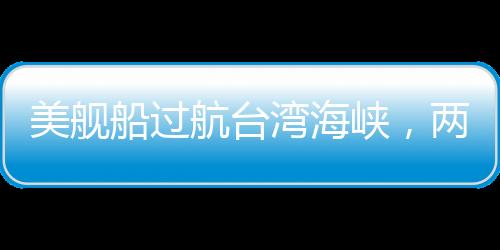 美艦船過航臺灣海峽，兩岸安全觀察與中美海洋戰(zhàn)略的互動