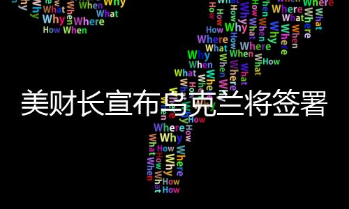 美財(cái)長(zhǎng)宣布烏克蘭將簽署價(jià)值達(dá)5000億美元的協(xié)議，一場(chǎng)深度合作的開(kāi)啟？