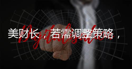 美財(cái)長(zhǎng)，若需調(diào)整策略，考慮取消對(duì)俄制裁