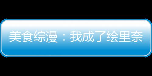 美食綜漫：我成了繪里奈姐姐