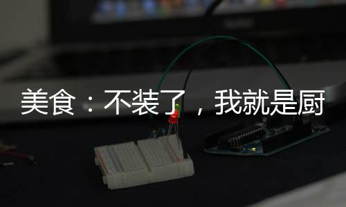 美食：不裝了，我就是廚神