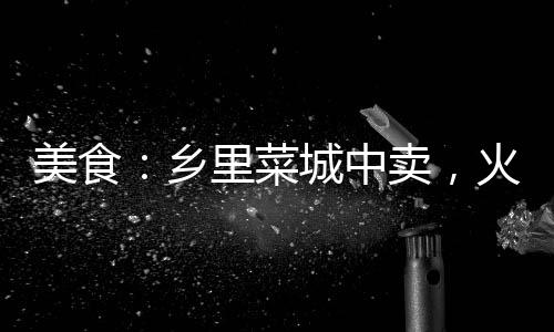 美食：鄉(xiāng)里菜城中賣，火爆土菜館
