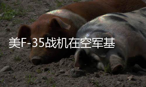 美F-35戰(zhàn)機在空軍基地墜毀事件全解析