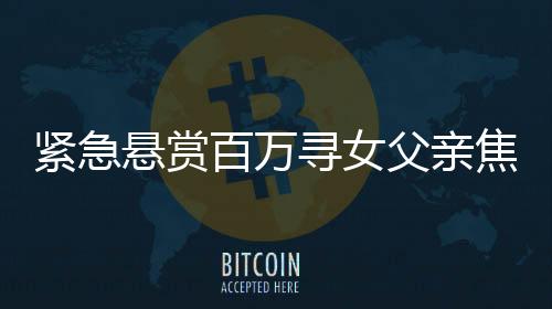 緊急懸賞百萬尋女父親焦急尋找失蹤女兒，高額懸賞真實有效！